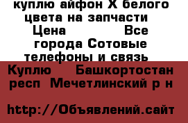 куплю айфон Х белого цвета на запчасти › Цена ­ 10 000 - Все города Сотовые телефоны и связь » Куплю   . Башкортостан респ.,Мечетлинский р-н